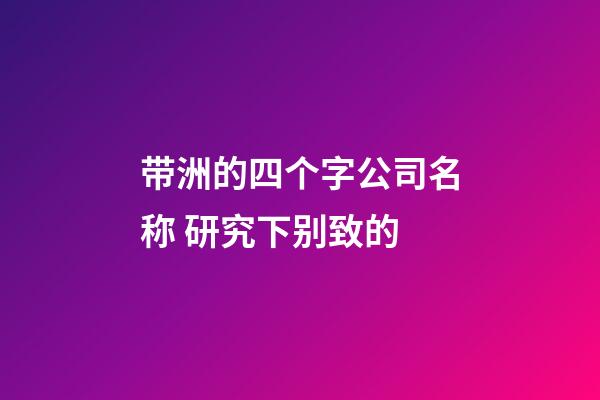 带洲的四个字公司名称 研究下别致的-第1张-公司起名-玄机派